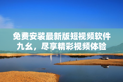 免费安装最新版短视频软件九幺，尽享精彩视频体验
