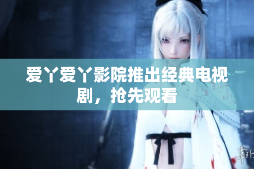 爱丫爱丫影院推出经典电视剧，抢先观看