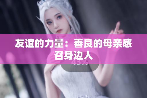 友谊的力量：善良的母亲感召身边人