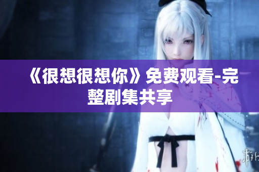 《很想很想你》免费观看-完整剧集共享