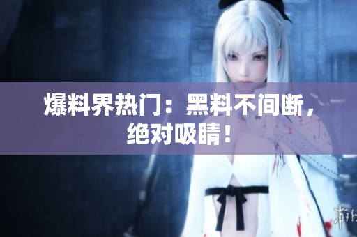 爆料界热门：黑料不间断，绝对吸睛！