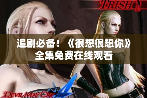 追剧必备！《很想很想你》全集免费在线观看