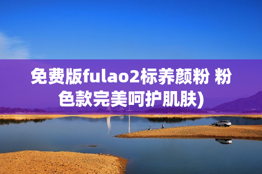 免费版fulao2标养颜粉 粉色款完美呵护肌肤)