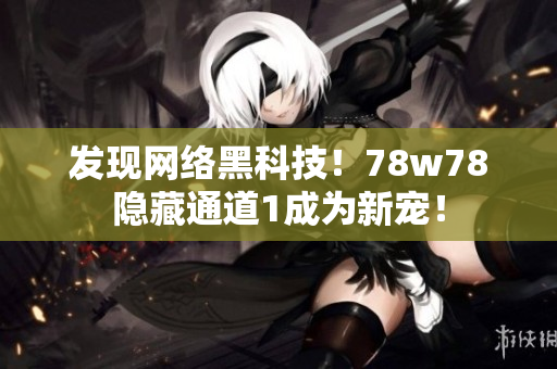 发现网络黑科技！78w78隐藏通道1成为新宠！