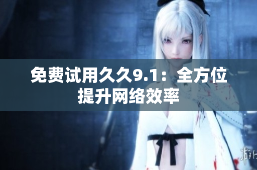 免费试用久久9.1：全方位提升网络效率