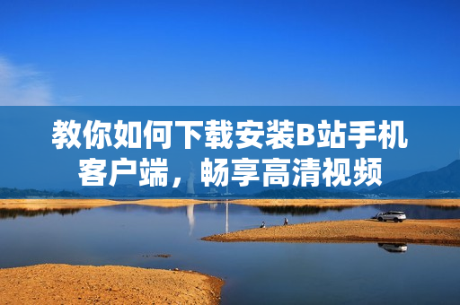教你如何下载安装B站手机客户端，畅享高清视频