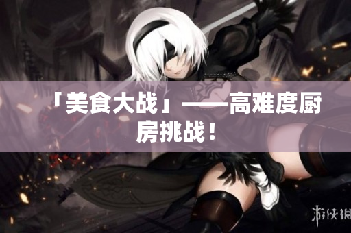 「美食大战」——高难度厨房挑战！