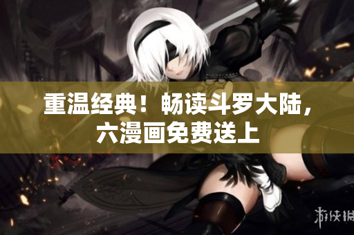 重温经典！畅读斗罗大陆，六漫画免费送上