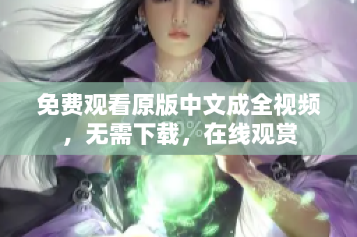 免费观看原版中文成全视频，无需下载，在线观赏