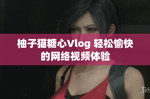 柚子猫糖心Vlog 轻松愉快的网络视频体验