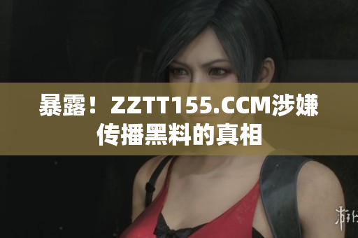 暴露！ZZTT155.CCM涉嫌传播黑料的真相