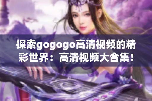 探索gogogo高清视频的精彩世界：高清视频大合集！