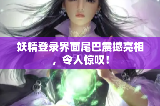 妖精登录界面尾巴震撼亮相，令人惊叹！