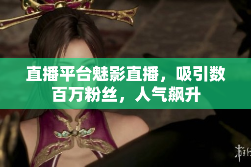 直播平台魅影直播，吸引数百万粉丝，人气飙升