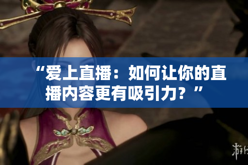“爱上直播：如何让你的直播内容更有吸引力？”