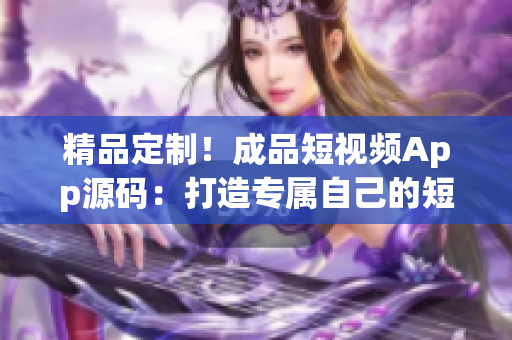精品定制！成品短视频App源码：打造专属自己的短视频平台