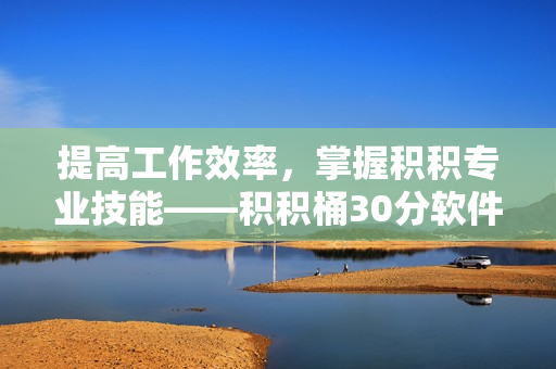 提高工作效率，掌握积积专业技能——积积桶30分软件新体验
