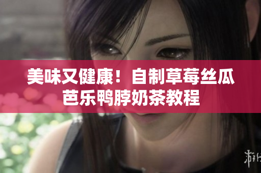 美味又健康！自制草莓丝瓜芭乐鸭脖奶茶教程