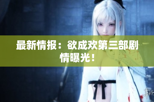 最新情报：欲成欢第三部剧情曝光！