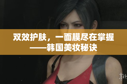 双效护肤，一面膜尽在掌握——韩国美妆秘诀