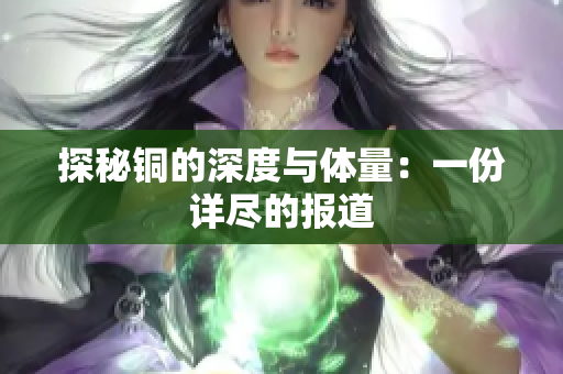 探秘铜的深度与体量：一份详尽的报道