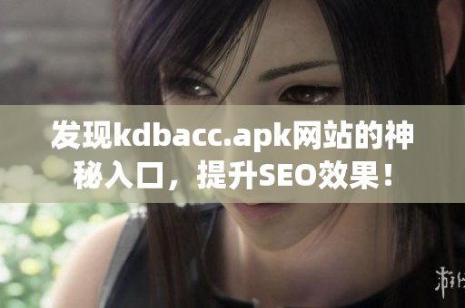 发现kdbacc.apk网站的神秘入口，提升SEO效果！