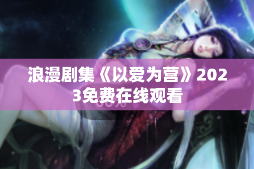 浪漫剧集《以爱为营》2023免费在线观看