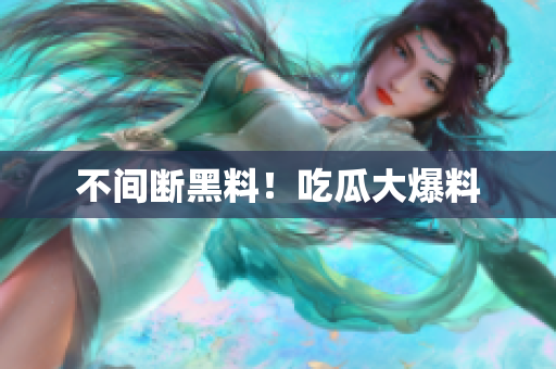 不间断黑料！吃瓜大爆料