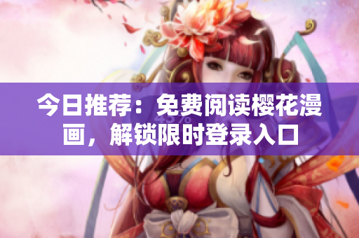 今日推荐：免费阅读樱花漫画，解锁限时登录入口