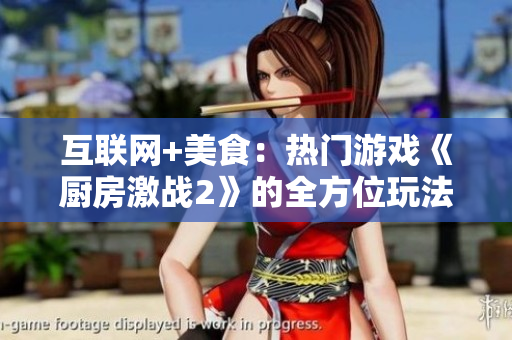 互联网+美食：热门游戏《厨房激战2》的全方位玩法解析