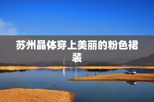 苏州晶体穿上美丽的粉色裙装