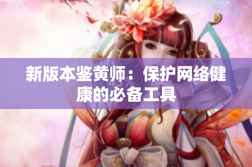新版本鉴黄师：保护网络健康的必备工具