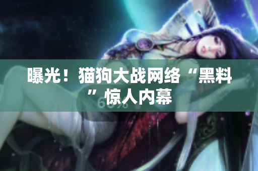 曝光！猫狗大战网络“黑料”惊人内幕