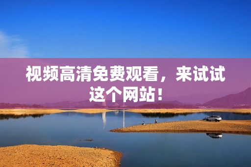 视频高清免费观看，来试试这个网站！