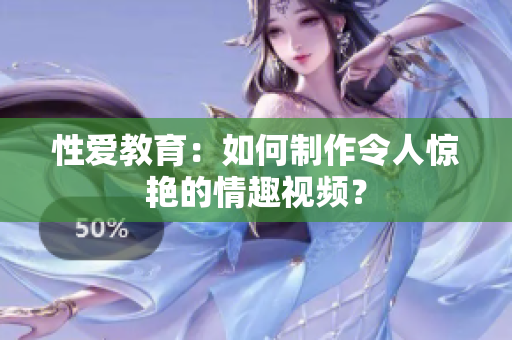 性爱教育：如何制作令人惊艳的情趣视频？