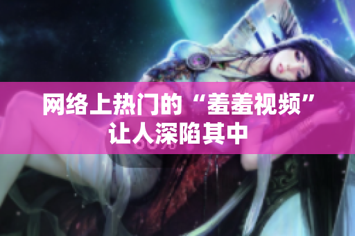 网络上热门的“羞羞视频”让人深陷其中