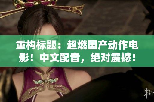 重构标题：超燃国产动作电影！中文配音，绝对震撼！
