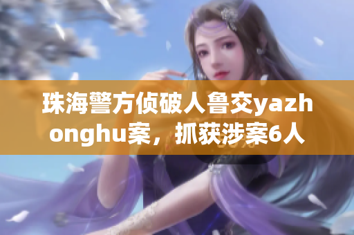 珠海警方侦破人鲁交yazhonghu案，抓获涉案6人