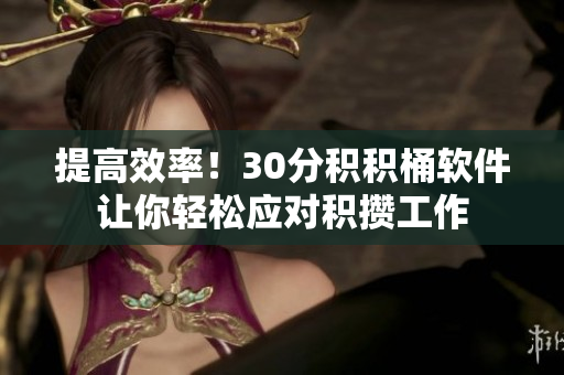 提高效率！30分积积桶软件让你轻松应对积攒工作