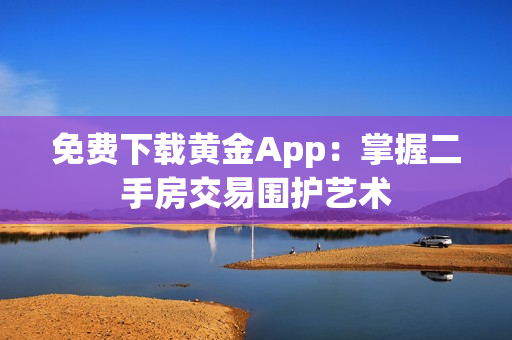 免费下载黄金App：掌握二手房交易围护艺术