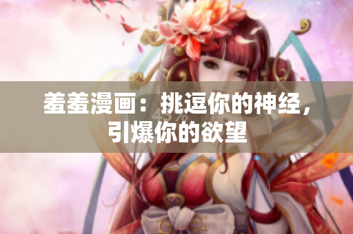 羞羞漫画：挑逗你的神经，引爆你的欲望