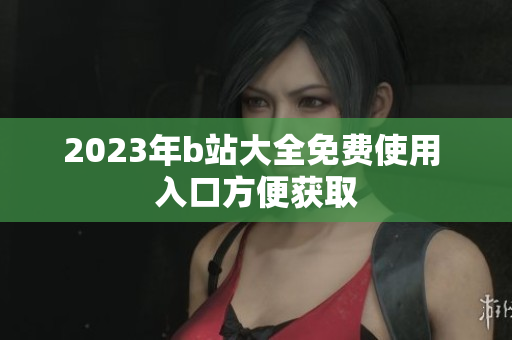 2023年b站大全免费使用 入口方便获取