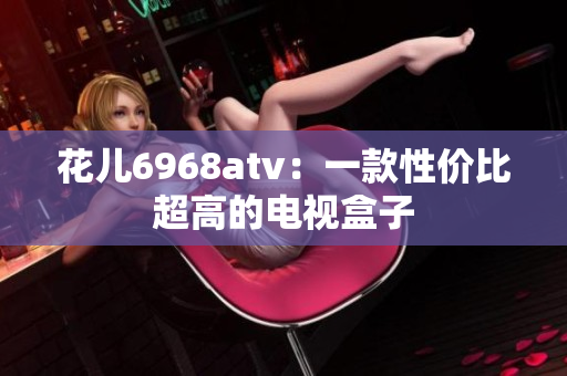 花儿6968atv：一款性价比超高的电视盒子