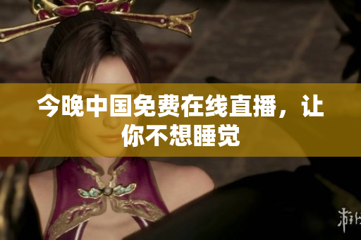 今晚中国免费在线直播，让你不想睡觉