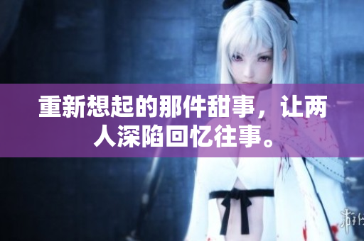 重新想起的那件甜事，让两人深陷回忆往事。
