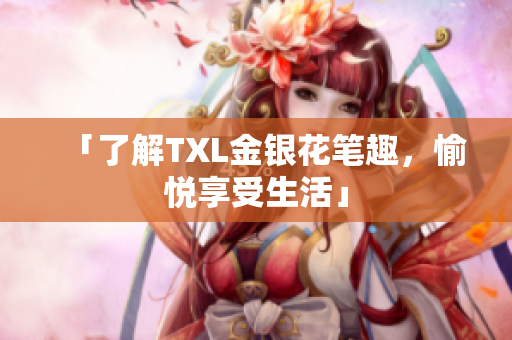 「了解TXL金银花笔趣，愉悦享受生活」