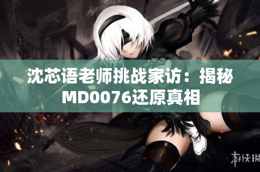 沈芯语老师挑战家访：揭秘MD0076还原真相