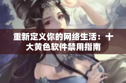 重新定义你的网络生活：十大黄色软件禁用指南