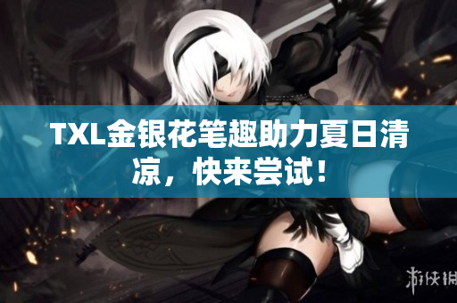 TXL金银花笔趣助力夏日清凉，快来尝试！