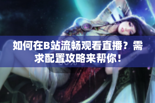 如何在B站流畅观看直播？需求配置攻略来帮你！